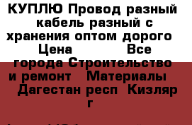 КУПЛЮ Провод разный, кабель разный с хранения оптом дорого › Цена ­ 1 500 - Все города Строительство и ремонт » Материалы   . Дагестан респ.,Кизляр г.